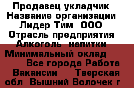 Продавец укладчик › Название организации ­ Лидер Тим, ООО › Отрасль предприятия ­ Алкоголь, напитки › Минимальный оклад ­ 28 800 - Все города Работа » Вакансии   . Тверская обл.,Вышний Волочек г.